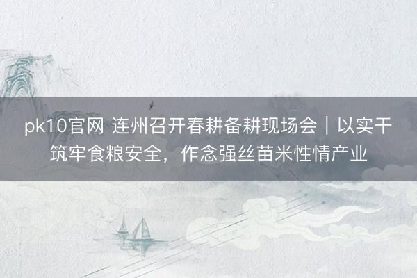 pk10官网 连州召开春耕备耕现场会｜以实干筑牢食粮安全，作念强丝苗米性情产业