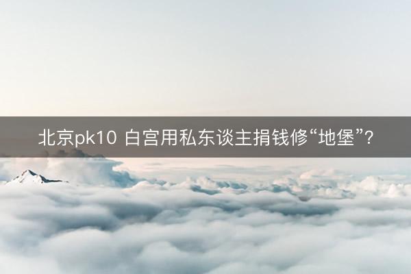 北京pk10 白宫用私东谈主捐钱修“地堡”?