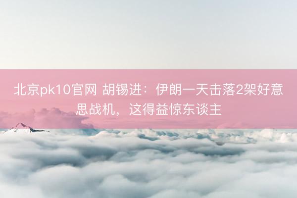 北京pk10官网 胡锡进：伊朗一天击落2架好意思战机，这得益惊东谈主