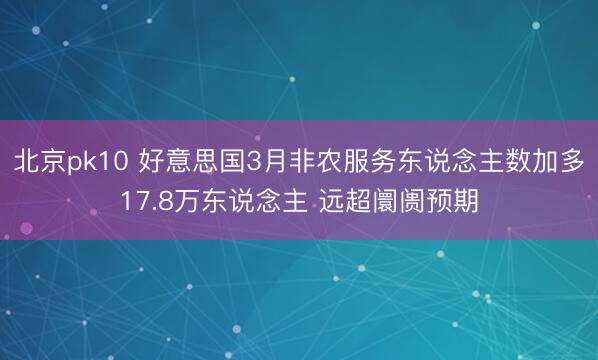 北京pk10 好意思国3月非农服务东说念主数加多17.8万东说念主 远超阛阓预期