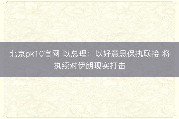 北京pk10官网 以总理:以好意思保执联接 将执续对伊朗现实打击