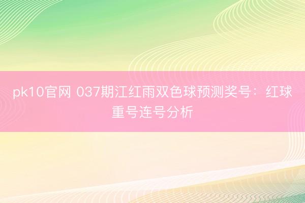 pk10官网 037期江红雨双色球预测奖号：红球重号连号分析