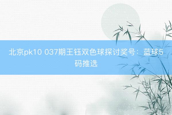 北京pk10 037期王钰双色球探讨奖号：蓝球5码推选