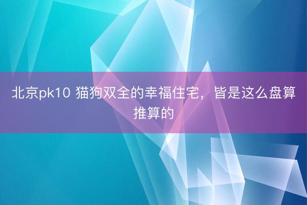 北京pk10 猫狗双全的幸福住宅，皆是这么盘算推算的