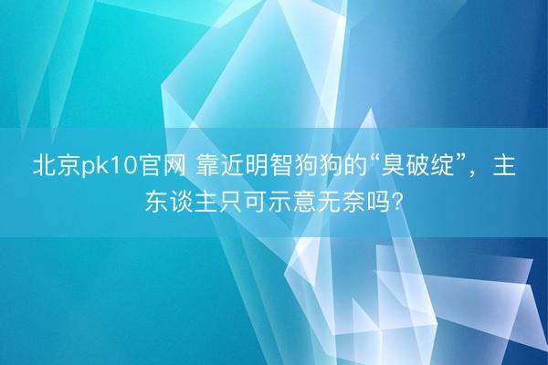北京pk10官网 靠近明智狗狗的“臭破绽”，主东谈主只可示意无奈吗?