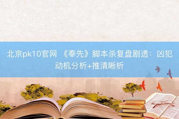 北京pk10官网 《奉先》脚本杀复盘剧透:凶犯动机分析+推清晰析