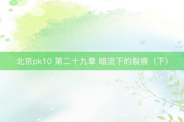 北京pk10 第二十九章 暗流下的裂痕(下)