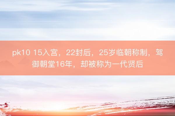pk10 15入宫，22封后，25岁临朝称制，驾御朝堂16年，却被称为一代贤后