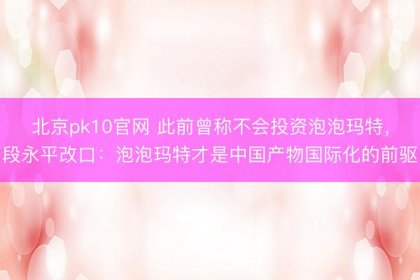 北京pk10官网 此前曾称不会投资泡泡玛特,段永平改口:泡泡玛特才是中国产物国际化的前驱