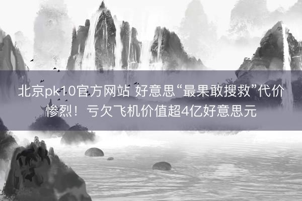 北京pk10官方网站 好意思“最果敢搜救”代价惨烈！亏欠飞机价值超4亿好意思元