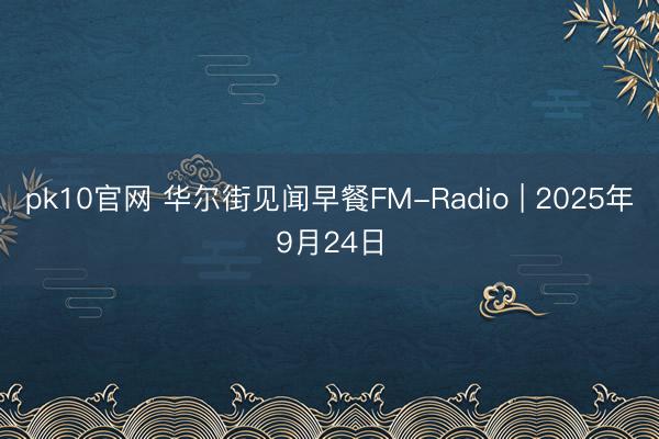 pk10官网 华尔街见闻早餐FM-Radio | 2025年9月24日