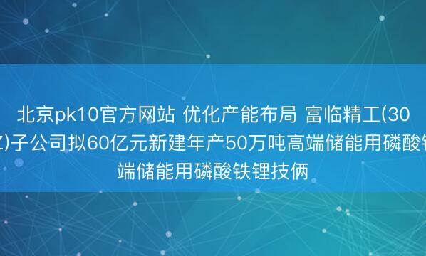 北京pk10官方网站 优化产能布局 富临精工(300432.SZ)子公司拟60亿元新建年产50万吨高端储能用磷酸铁锂技俩