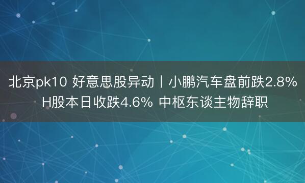 北京pk10 好意思股异动丨小鹏汽车盘前跌2.8% H股本日收跌4.6% 中枢东谈主物辞职