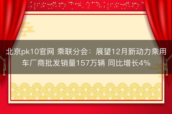 北京pk10官网 乘联分会:展望12月新动力乘用车厂商批发销量157万辆 同比增长4%