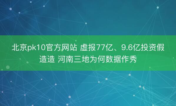 北京pk10官方网站 虚报77亿、9.6亿投资假造造 河南三地为何数据作秀