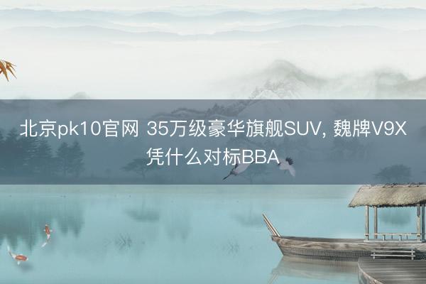北京pk10官网 35万级豪华旗舰SUV， 魏牌V9X凭什么对标BBA