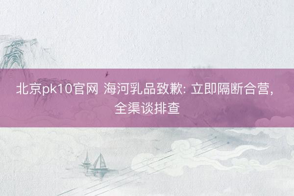 北京pk10官网 海河乳品致歉: 立即隔断合营， 全渠谈排查