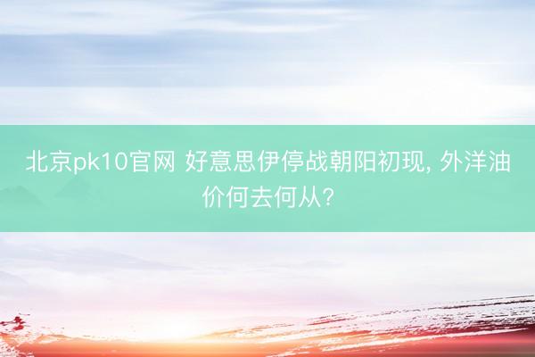 北京pk10官网 好意思伊停战朝阳初现, 外洋油价何去何从?
