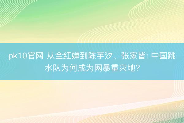 pk10官网 从全红婵到陈芋汐、张家皆: 中国跳水队为何成为网暴重灾地?