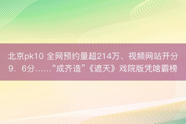 北京pk10 全网预约量超214万、视频网站开分9.6分……“成齐造”《遮天》戏院版凭啥霸榜