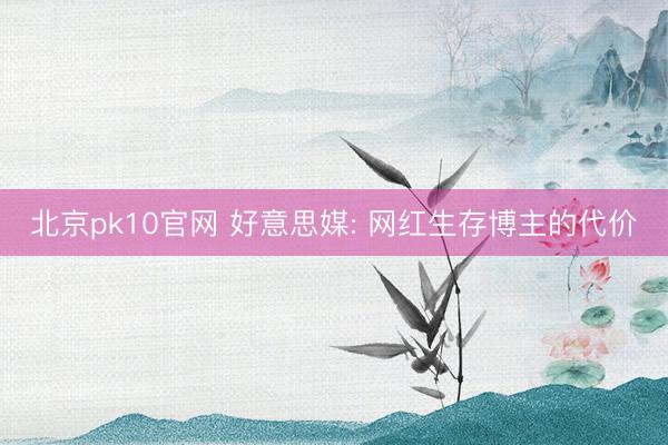 北京pk10官网 好意思媒: 网红生存博主的代价