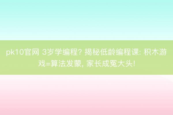 pk10官网 3岁学编程? 揭秘低龄编程课: 积木游戏=算法发蒙， 家长成冤大头!
