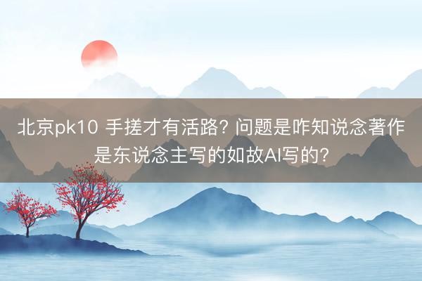 北京pk10 手搓才有活路? 问题是咋知说念著作是东说念主写的如故AI写的?