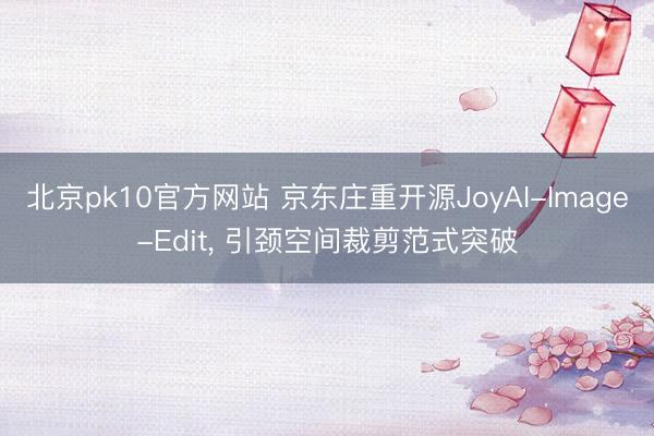 北京pk10官方网站 京东庄重开源JoyAI-Image-Edit, 引颈空间裁剪范式突破