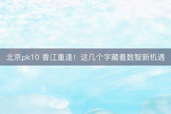 北京pk10 香江重逢!这几个字藏着数智新机遇