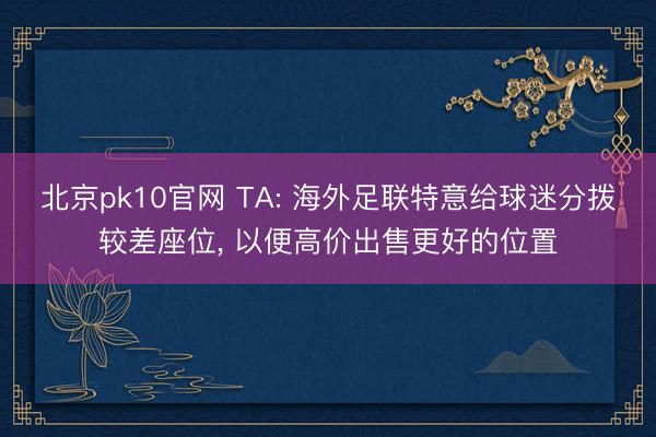 北京pk10官网 TA: 海外足联特意给球迷分拨较差座位， 以便高价出售更好的位置
