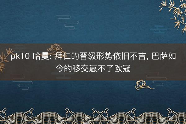 pk10 哈曼: 拜仁的晋级形势依旧不吉, 巴萨如今的移交赢不了欧冠