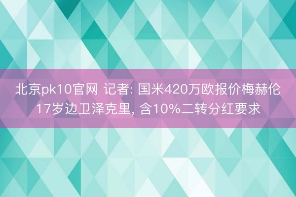 北京pk10官网 记者: 国米420万欧报价梅赫伦17岁边卫泽克里, 含10%二转分红要求