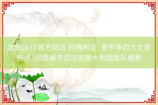 北京pk10官方网站 阿梅利亚: 意甲争四尤文是热点， 但愿曼奇尼回到意大利国度队握教