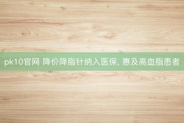 pk10官网 降价降脂针纳入医保， 惠及高血脂患者