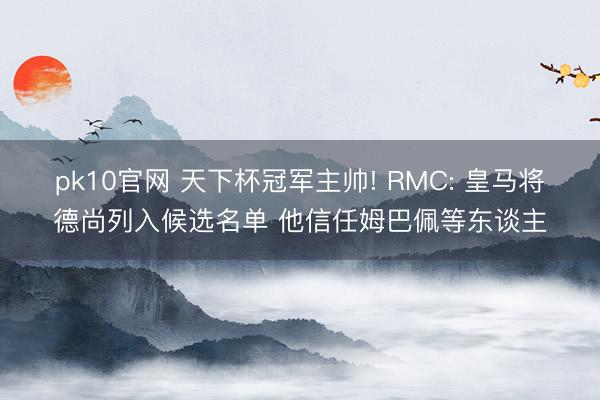 pk10官网 天下杯冠军主帅! RMC: 皇马将德尚列入候选名单 他信任姆巴佩等东谈主