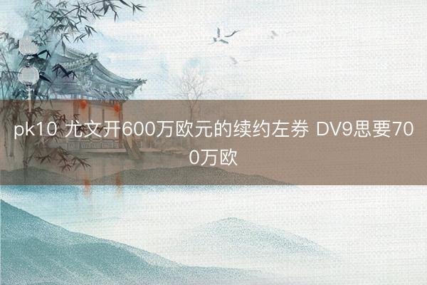 pk10 尤文开600万欧元的续约左券 DV9思要700万欧
