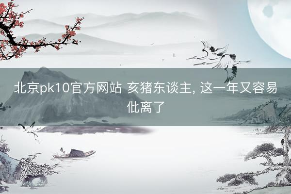 北京pk10官方网站 亥猪东谈主， 这一年又容易仳离了