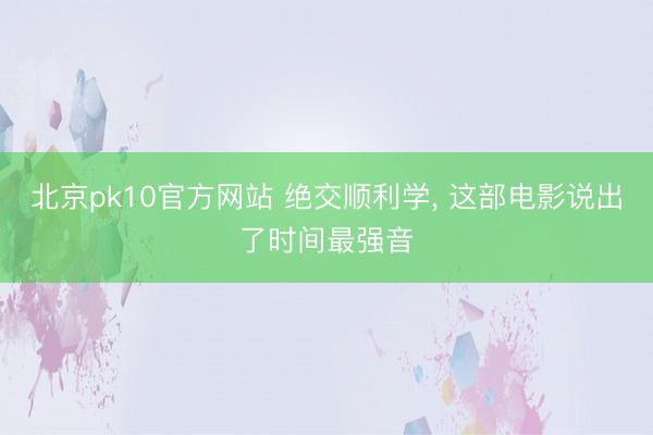 北京pk10官方网站 绝交顺利学， 这部电影说出了时间最强音