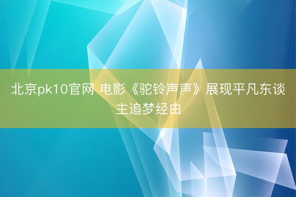 北京pk10官网 电影《驼铃声声》展现平凡东谈主追梦经由