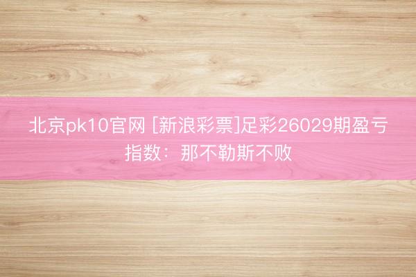 北京pk10官网 [新浪彩票]足彩26029期盈亏指数：那不勒斯不败