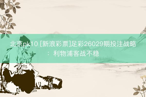 北京pk10 [新浪彩票]足彩26029期投注战略：利物浦客战不稳