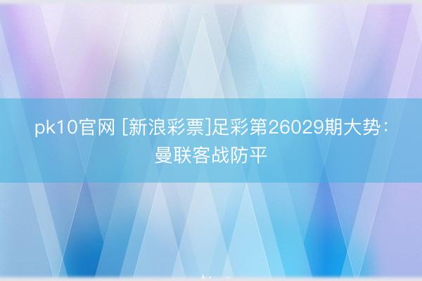 pk10官网 [新浪彩票]足彩第26029期大势：曼联客战防平