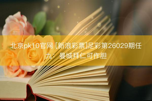 北京pk10官网 [新浪彩票]足彩第26029期任九：曼城拜仁可作胆