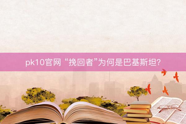 pk10官网 “挽回者”为何是巴基斯坦？