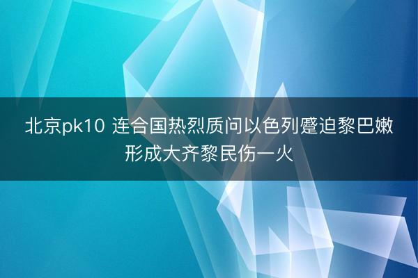 北京pk10 连合国热烈质问以色列蹙迫黎巴嫩形成大齐黎民伤一火