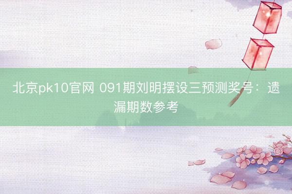 北京pk10官网 091期刘明摆设三预测奖号：遗漏期数参考