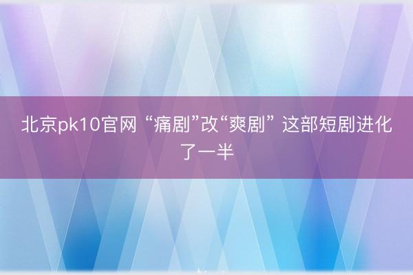 北京pk10官网 “痛剧”改“爽剧” 这部短剧进化了一半