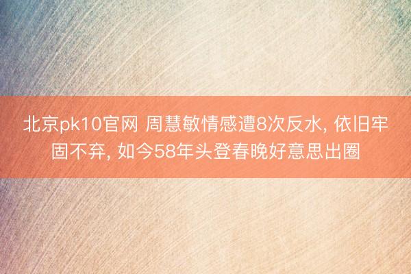北京pk10官网 周慧敏情感遭8次反水, 依旧牢固不弃, 如今58年头登春晚好意思出圈