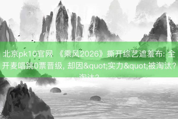 北京pk10官网 《乘风2026》撕开综艺遮羞布: 全开麦唱跳0票晋级, 却因"实力"被淘汰?