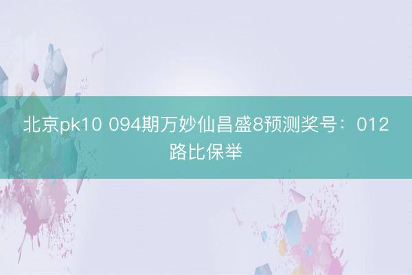 北京pk10 094期万妙仙昌盛8预测奖号：012路比保举